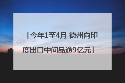 今年1至4月 德州向印度出口中间品逾9亿元